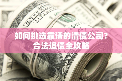 武汉如何挑选靠谱的清债公司？合法追债全攻略