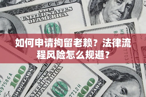 武汉如何申请拘留老赖？法律流程风险怎么规避？