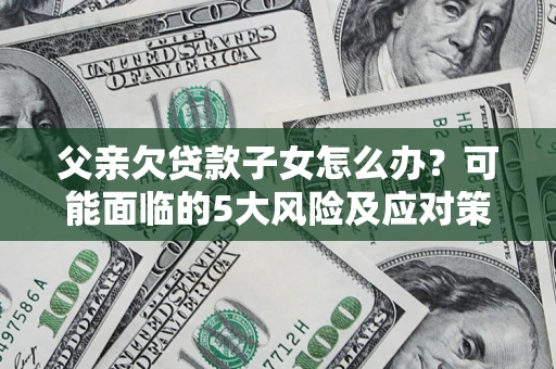 武汉父亲欠贷款子女怎么办?可能面临的5大风险及应对策略 武汉父亲欠贷款子女怎么办?可能面临的5大风险及应对策略