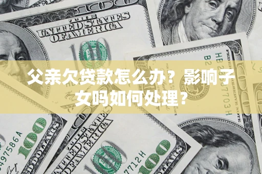 武汉父亲欠贷款怎么办？影响子女吗如何处理？