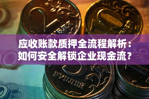武汉应收账款质押全流程解析：如何安全解锁企业现金流？