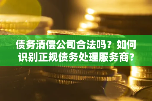 武汉债务清偿公司合法吗？如何识别正规债务处理服务商？