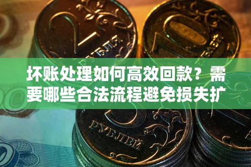 武汉坏账处理如何高效回款？需要哪些合法流程避免损失扩大？