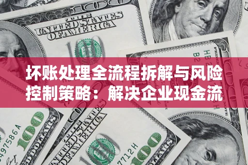 武汉坏账处理全流程拆解与风险控制策略：解决企业现金流顽疾的实战指南