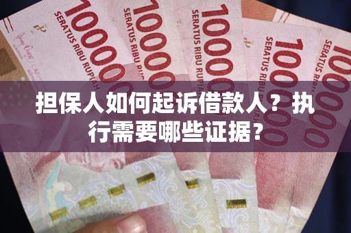 武汉担保人如何起诉借款人？执行需要哪些证据？