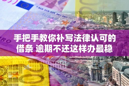 武汉手把手教你补写法律认可的借条 逾期不还这样办最稳妥
