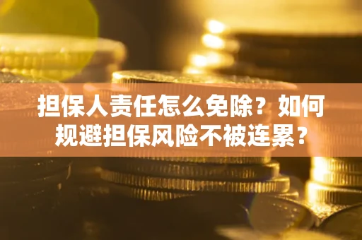 武汉担保人责任怎么免除？如何规避担保风险不被连累？