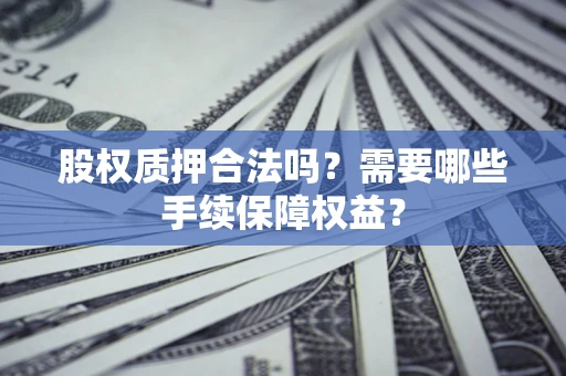 武汉股权质押合法吗？需要哪些手续保障权益？