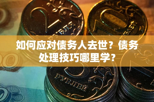 武汉如何应对债务人去世？债务处理技巧哪里学？