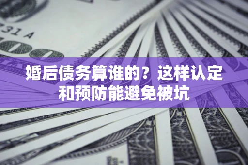 武汉婚后债务算谁的？这样认定和预防能避免被坑