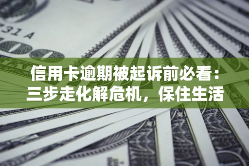 武汉信用卡逾期被起诉前必看：三步走化解危机，保住生活尊严
