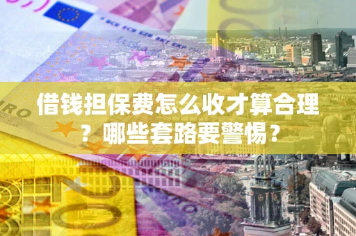 武汉借钱担保费怎么收才算合理？哪些套路要警惕？