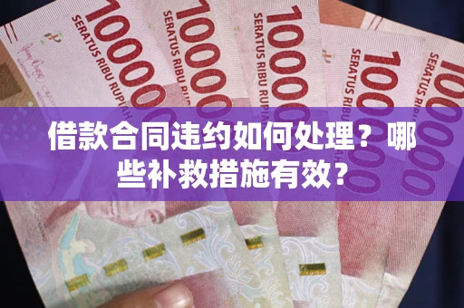 武汉借款合同违约如何处理？哪些补救措施有效？