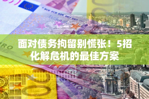 武汉面对债务拘留别慌张！5招化解危机的最佳方案