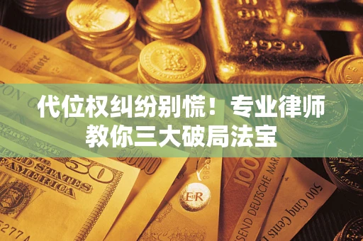 武汉代位权纠纷别慌！专业律师教你三大破局法宝
