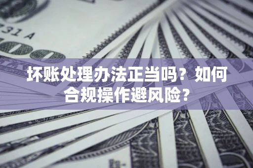 武汉坏账处理办法正当吗？如何合规操作避风险？