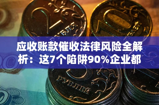 武汉应收账款催收法律风险全解析：这7个陷阱90%企业都踩过（含合规应对指南）