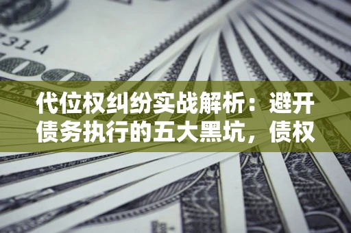 武汉代位权纠纷实战解析：避开债务执行的五大黑坑，债权人必看指南