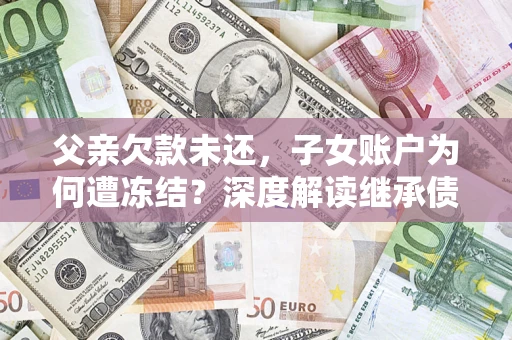 武汉父亲欠款未还，子女账户为何遭冻结？深度解读继承债务迷局