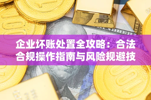 武汉企业坏账处置全攻略：合法合规操作指南与风险规避技巧解析