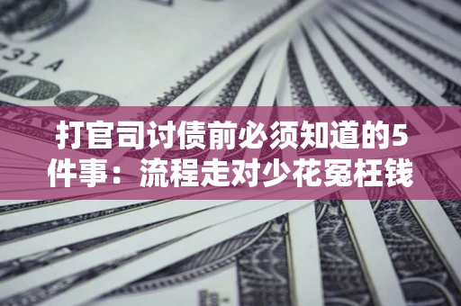 武汉打官司讨债前必须知道的5件事：流程走对少花冤枉钱