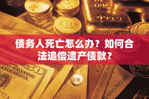 武汉债务人死亡怎么办？如何合法追偿遗产债款？
