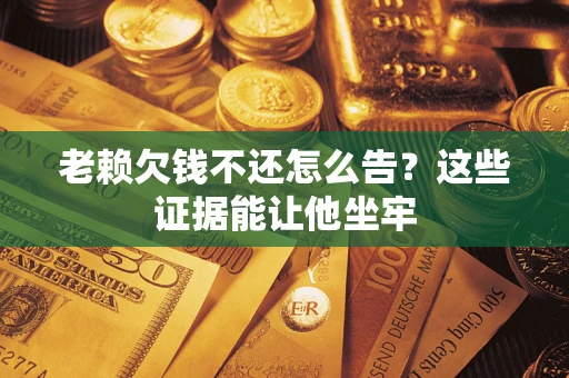 武汉老赖欠钱不还怎么告？这些证据能让他坐牢