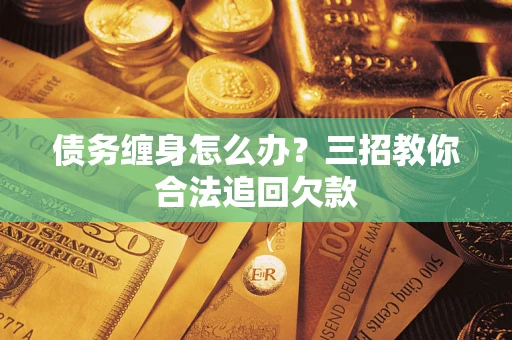 武汉债务缠身怎么办？三招教你合法追回欠款