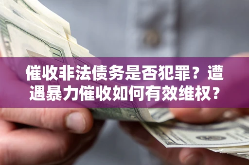武汉催收非法债务是否犯罪?遭遇暴力催收如何有效维权? 武汉催收非法债务是否犯罪?遭遇暴力催收如何有效维权?