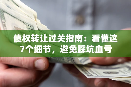 武汉债权转让过关指南：看懂这7个细节，避免踩坑血亏