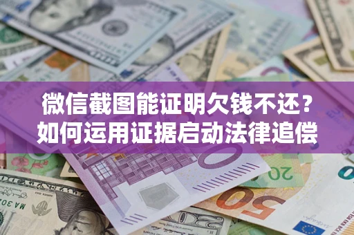 武汉微信截图能证明欠钱不还？如何运用证据启动法律追偿程序？