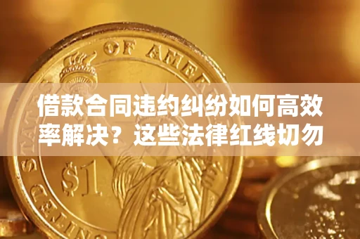 武汉借款合同违约纠纷如何高效率解决？这些法律红线切勿触碰