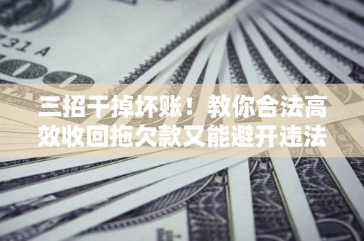 武汉三招干掉坏账！教你合法高效收回拖欠款又能避开违法雷区