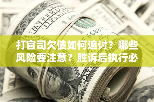 武汉打官司欠债如何追讨？哪些风险要注意？胜诉后执行必看！