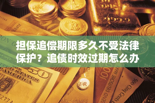 武汉担保追偿期限多久不受法律保护？追债时效过期怎么办？