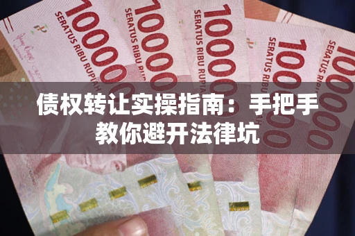 武汉债权转让实操指南：手把手教你避开法律坑