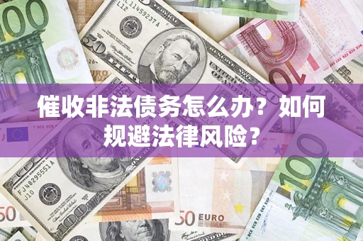武汉催收非法债务怎么办？如何规避法律风险？