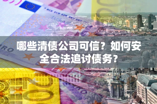 武汉哪些清债公司可信？如何安全合法追讨债务？