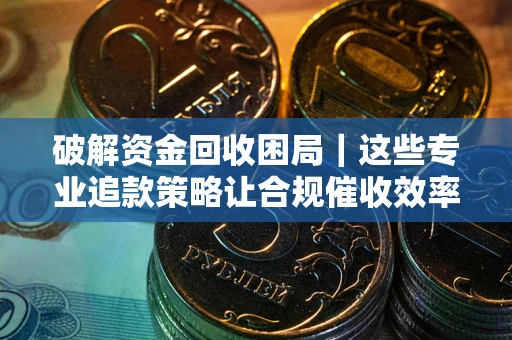 武汉破解资金回收困局｜这些专业追款策略让合规催收效率翻倍
