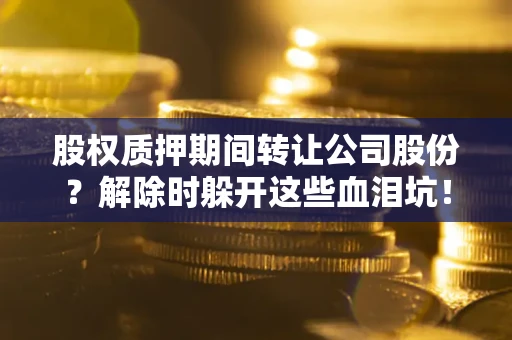武汉股权质押期间转让公司股份？解除时躲开这些血泪坑！