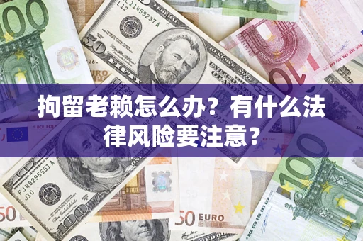 武汉拘留老赖怎么办？有什么法律风险要注意？