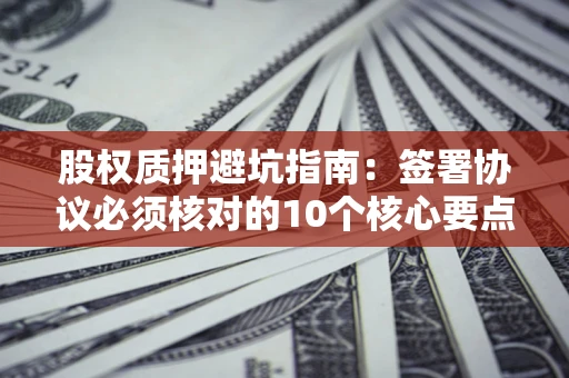武汉股权质押避坑指南:签署协议必须核对的10个核心要点 武汉股权质押避坑指南:签署协议必须核对的10个核心要点