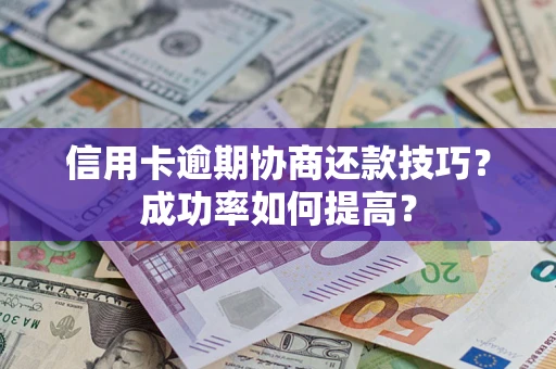 武汉信用卡逾期协商还款技巧？成功率如何提高？