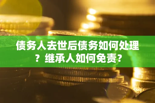武汉债务人去世后债务如何处理？继承人如何免责？