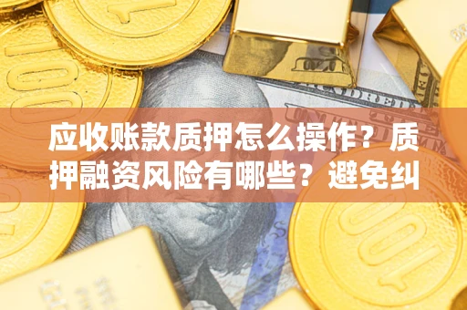 武汉应收账款质押怎么操作？质押融资风险有哪些？避免纠纷高效融资技巧
