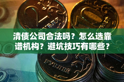 武汉清债公司合法吗？怎么选靠谱机构？避坑技巧有哪些？