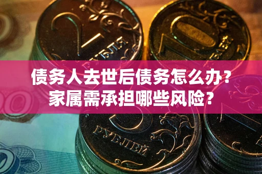 武汉债务人去世后债务怎么办？家属需承担哪些风险？