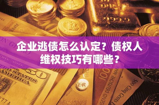 武汉企业逃债怎么认定？债权人维权技巧有哪些？