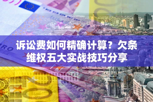 武汉诉讼费如何精确计算？欠条维权五大实战技巧分享