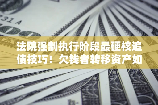 武汉法院强制执行阶段最硬核追债技巧！欠钱者转移资产如何破解？